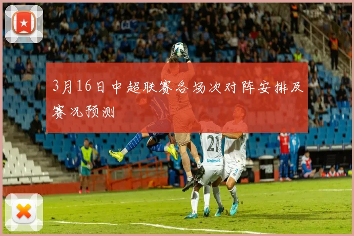 3月16日中超联赛各场次对阵安排及赛况预测