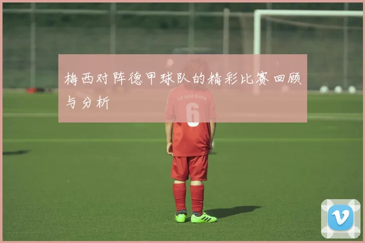 梅西对阵德甲球队的精彩比赛回顾与分析