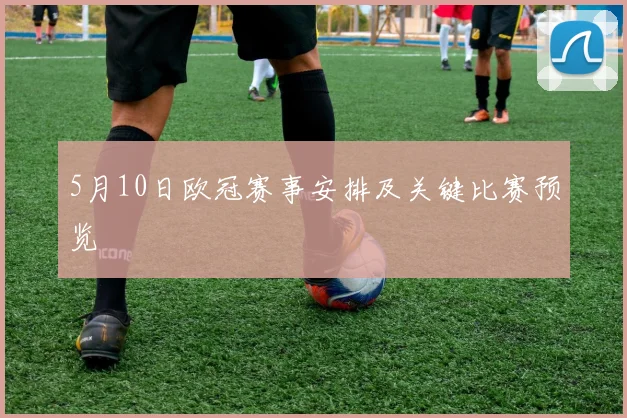 5月10日欧冠赛事安排及关键比赛预览