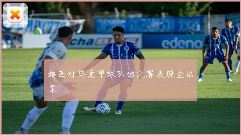 梅西对阵意甲球队的比赛表现全记录