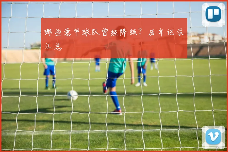 哪些意甲球队曾经降级?历年记录汇总