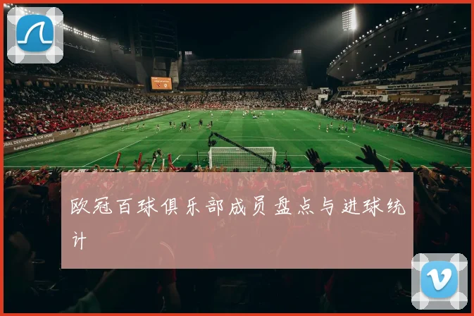欧冠百球俱乐部成员盘点与进球统计