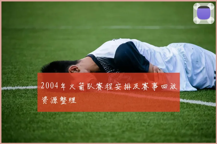 2004年火箭队赛程安排及赛事回放资源整理