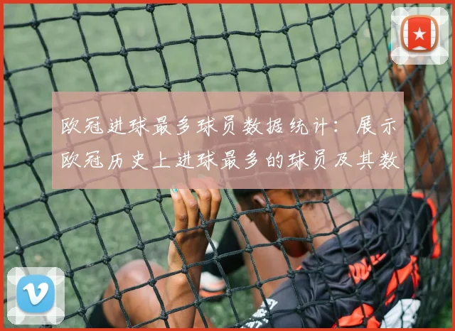 欧冠进球最多球员数据统计：展示欧冠历史上进球最多的球员及其数据