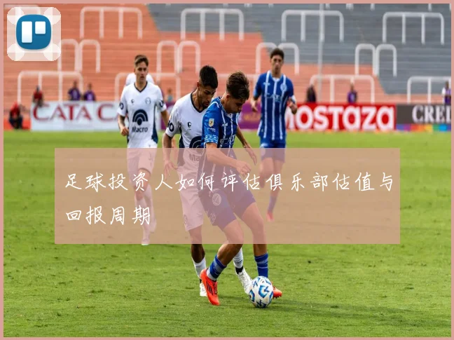 足球投资人如何评估俱乐部估值与回报周期